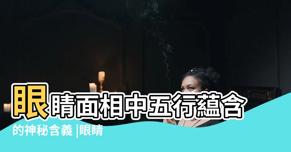 【眼睛五行】眼睛面相中五行藴含的神秘含義 |眼睛面相中五行是什麼意思 |五眼六通五行屬性 |