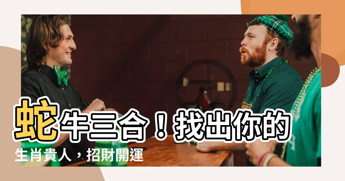 【蛇牛三合】蛇牛三合！找出你的生肖貴人，招財開運最給力