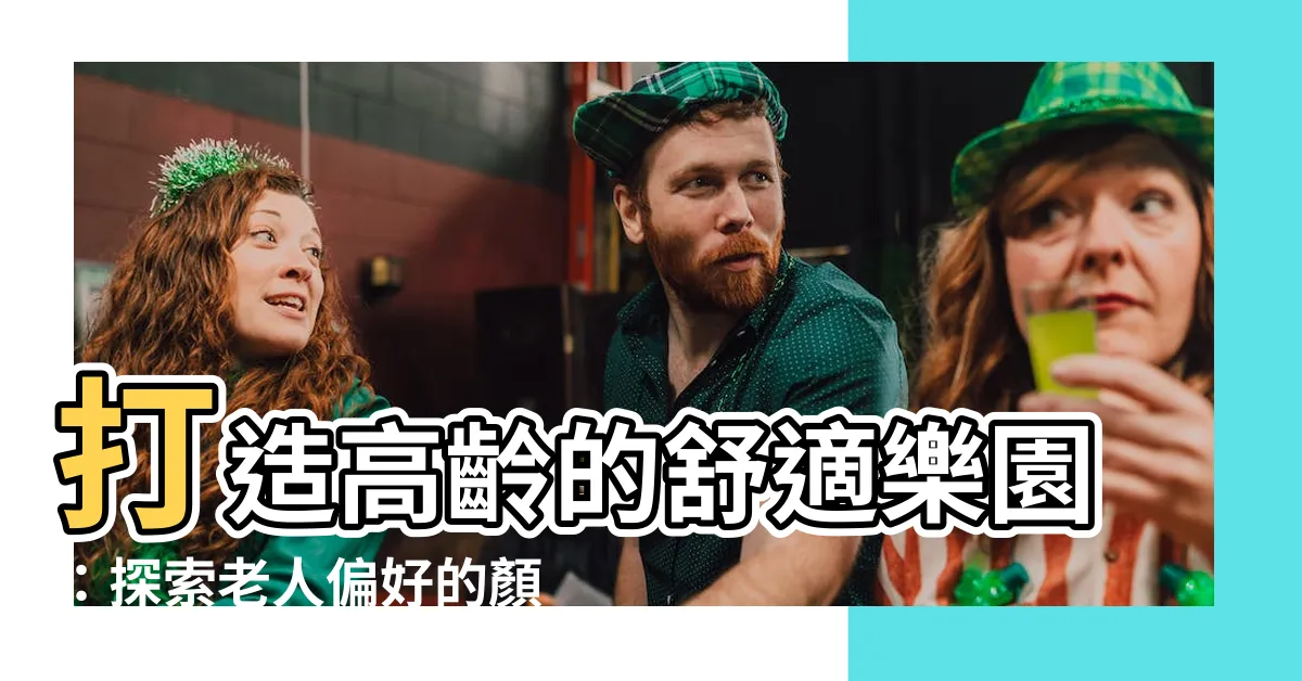 【老人喜歡的顏色】打造高齡的舒適樂園：探索老人偏好的顏色秘密