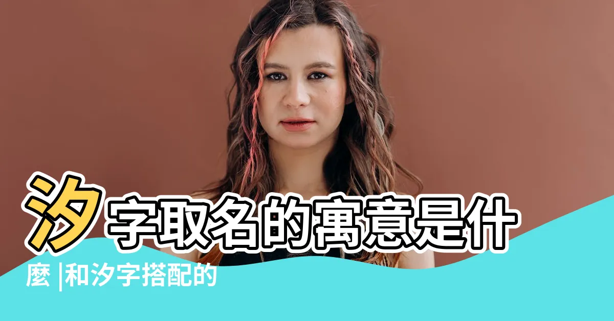 【汐名字】汐字取名的寓意是什麼 |和汐字搭配的女孩名字 |帶汐字的男孩名字 |