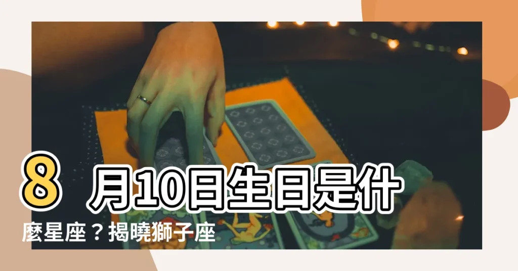 【8月10號是什麼星座】8月10日生日是什麼星座？揭曉獅子座的神秘面紗！