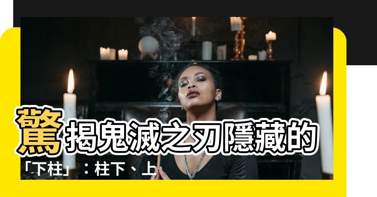 【下柱】驚揭鬼滅之刃隱藏的「下柱」：柱下、上弦、下弦的關係大揭秘