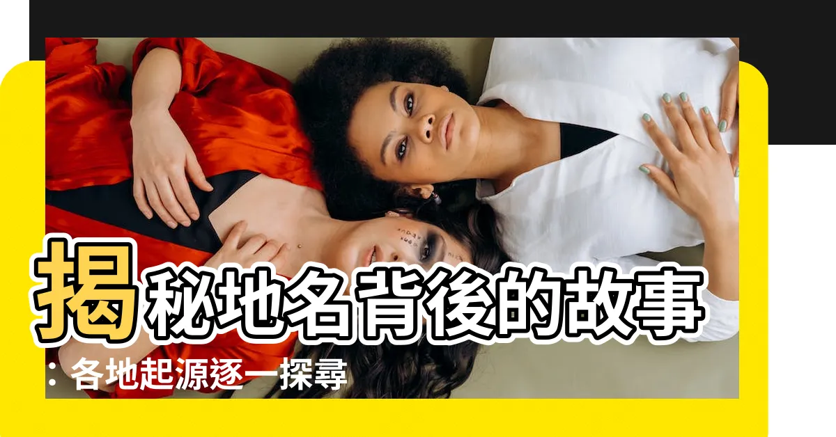 【地名的由來】揭秘地名背後的故事：各地起源逐一探尋！