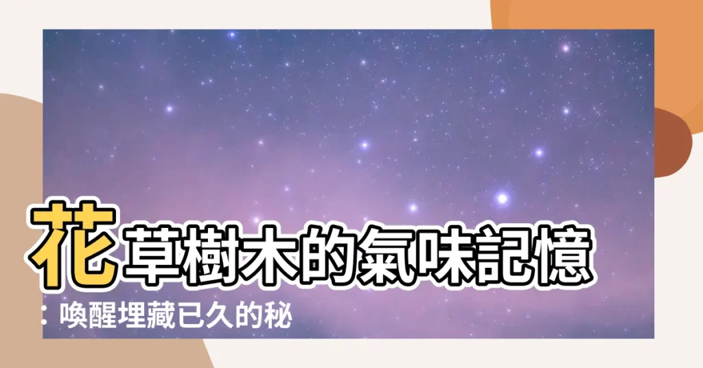 【花草樹木的味道】花草樹木的氣味記憶：喚醒埋藏已久的秘密