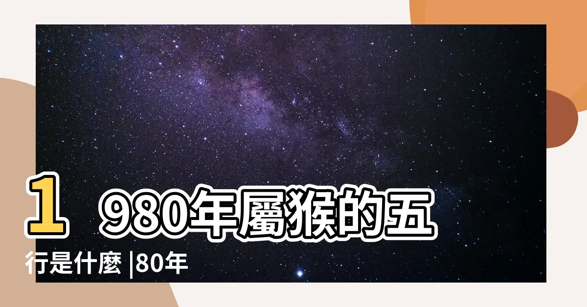 【1980年五行屬什麼】1980年屬猴的五行是什麼 |80年屬猴人命運好不好 |1980年命中缺什麼80年屬猴五行缺金怎麼補 |