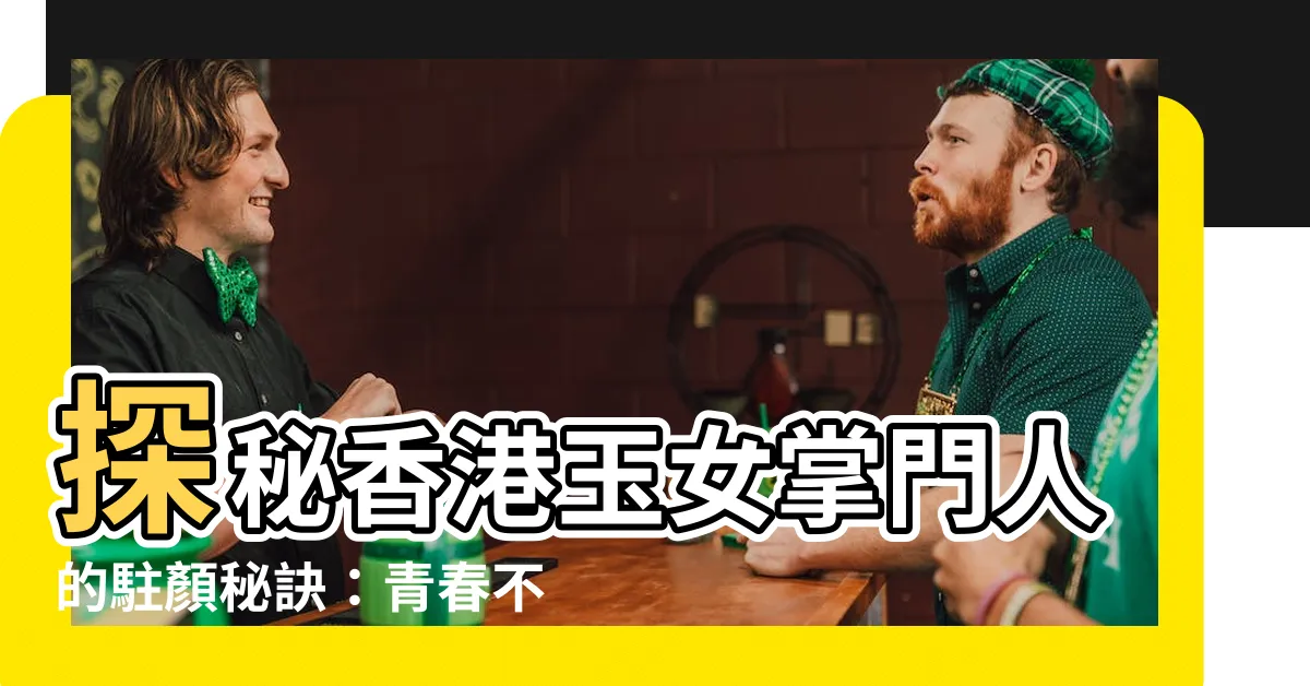 【玉女 香港】探秘香港玉女掌門人的駐顏秘訣：青春不老的傳説