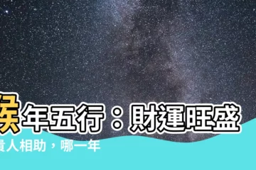 【猴年五行】猴年五行：財運旺盛、貴人相助，哪一年的屬猴運勢最好？