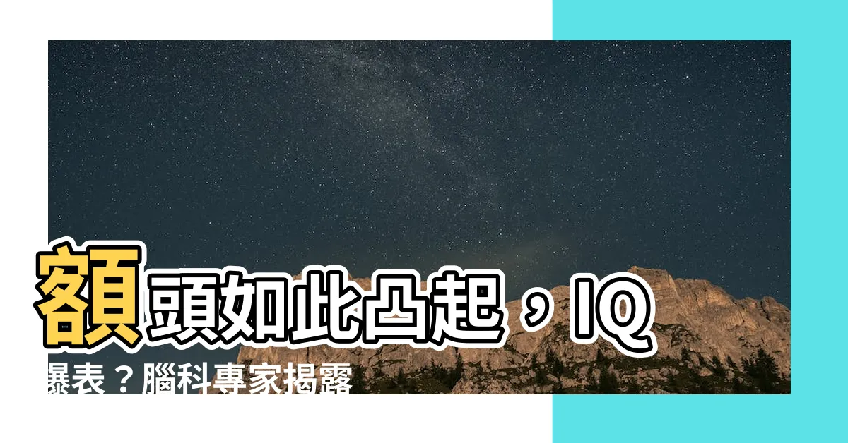 【額頭凸聰明】額頭如此凸起，IQ爆表？腦科專家揭露真相