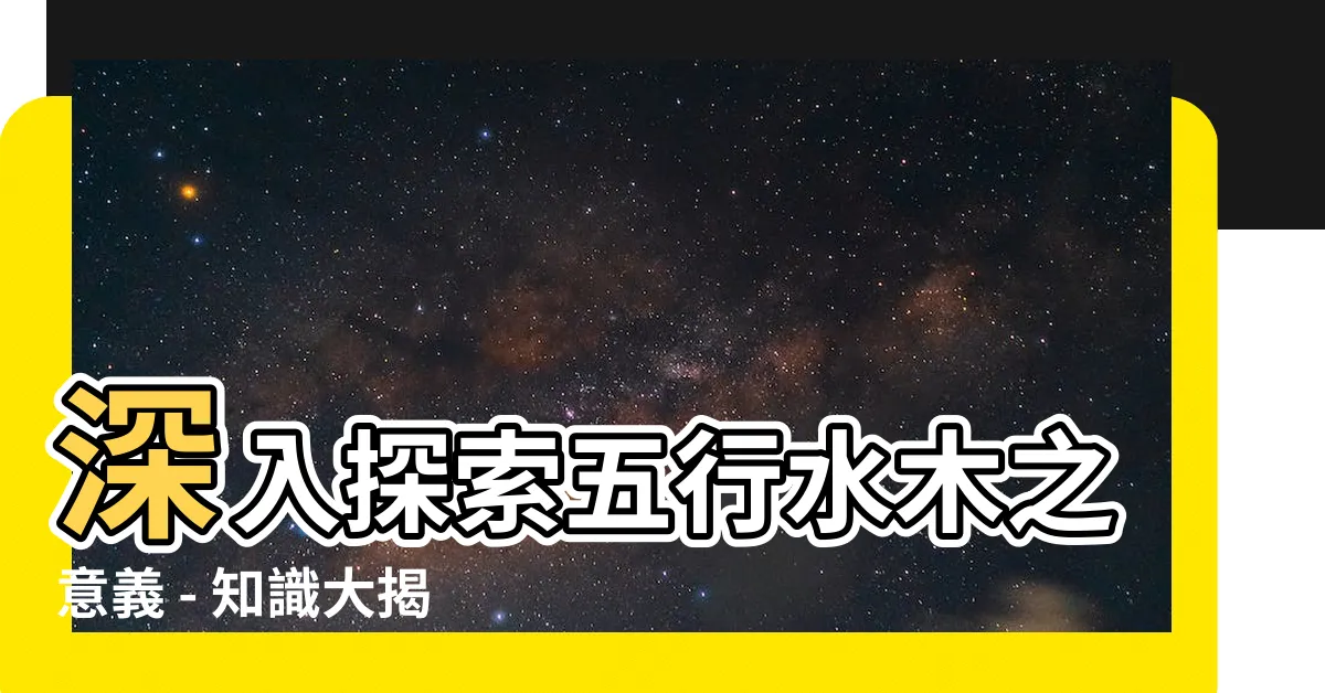 【五行水木】深入探索五行水木之意義 - 知識大揭密！