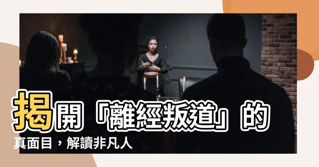 【離經叛道意思】揭開「離經叛道」的真面目，解讀非凡人士的思維