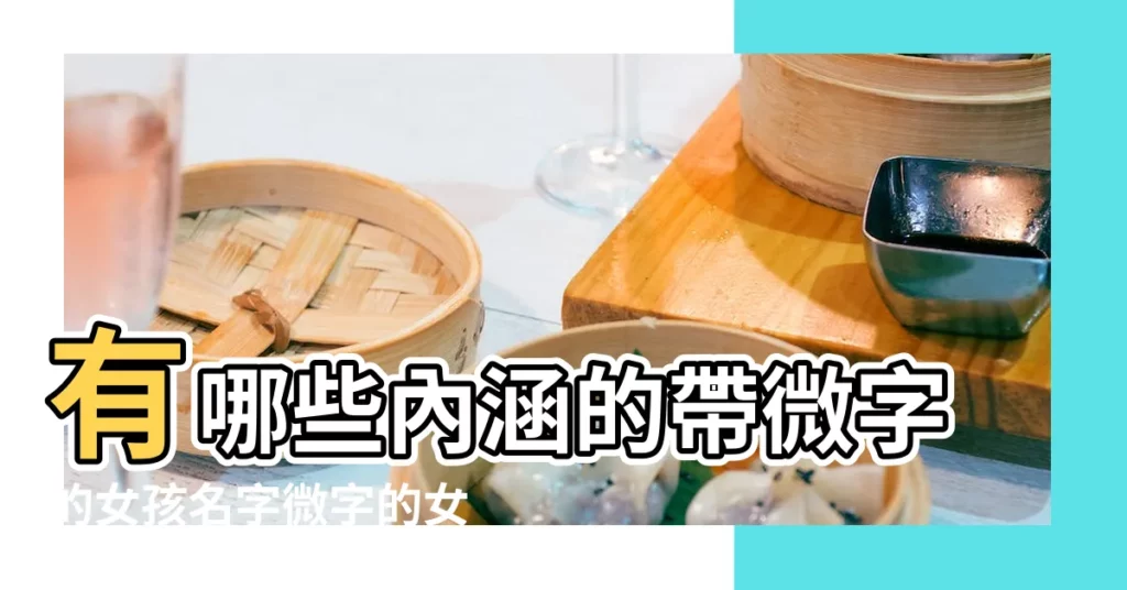 有哪些內涵的帶微字的女孩名字微字的女孩名字大全 |帶微字的女孩名字 |帶微字的女孩名字大全 |【帶微字的女孩名字大全-寶寶起名】