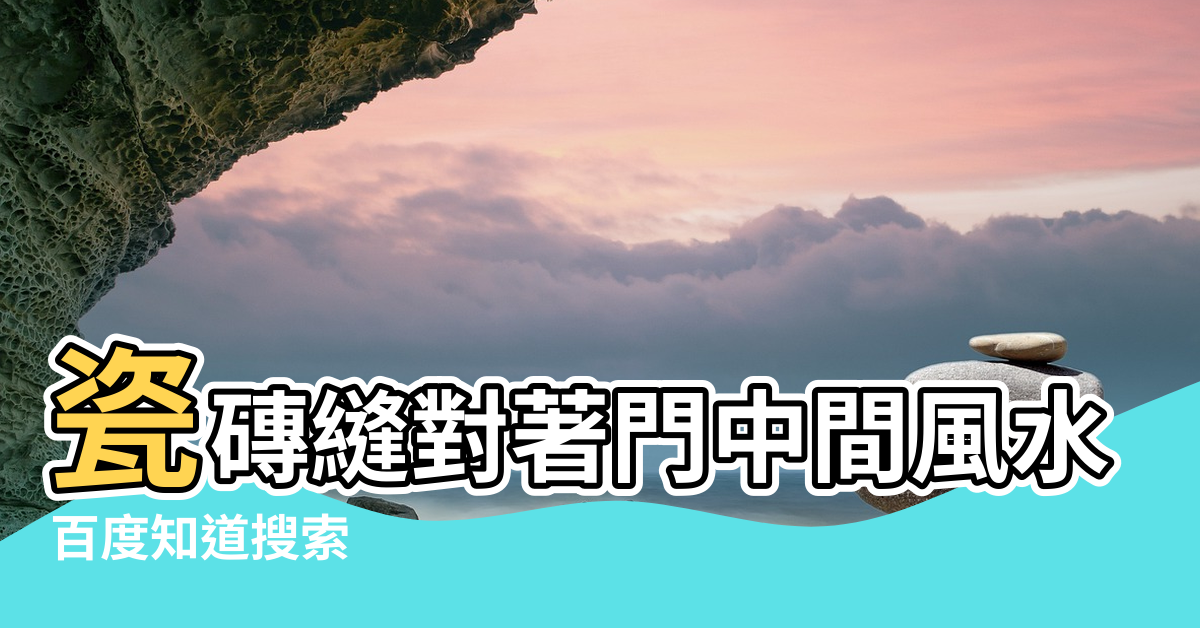 【瓷磚貼法風水縫對門】瓷磚縫對著門中間風水好嗎地磚縫不能正對入戶門中線 |百度知道搜索 |瓷磚縫對著門中間風水好嗎地磚縫不能正對入戶門中線 |