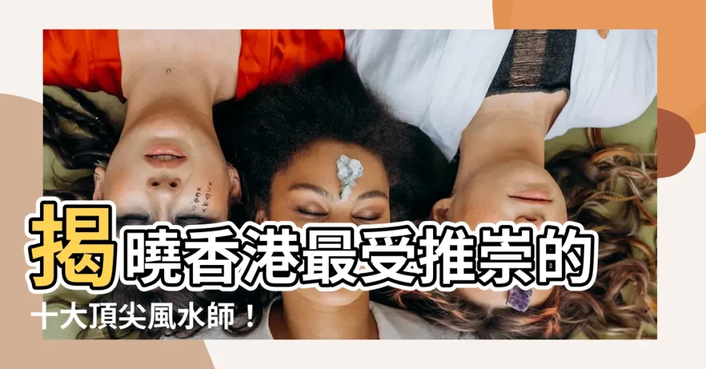 【香港 風水師 有名】揭曉香港最受推崇的十大頂尖風水師！
