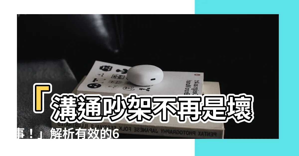 【溝通吵架】「溝通吵架不再是壞事！」解析有效的6步驟，持續加深情感連結