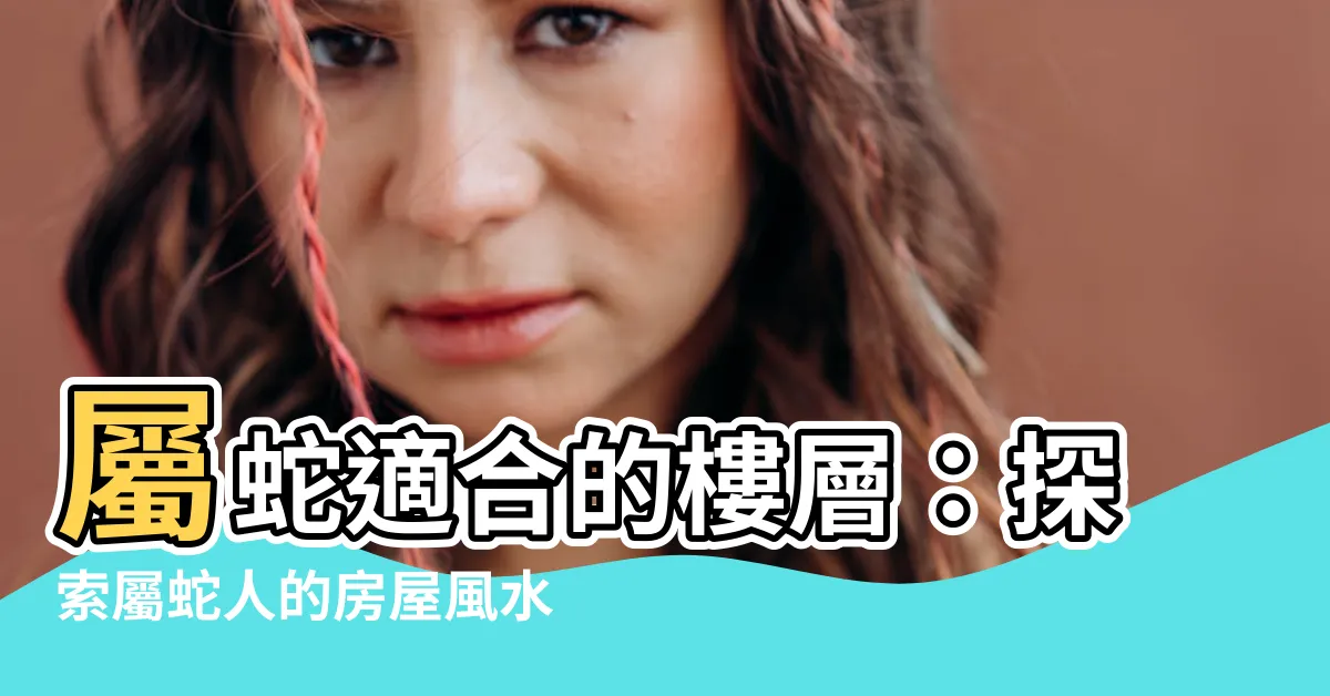 【屬蛇適合的樓層】屬蛇適合的樓層：探索屬蛇人的房屋風水秘訣與最佳選擇