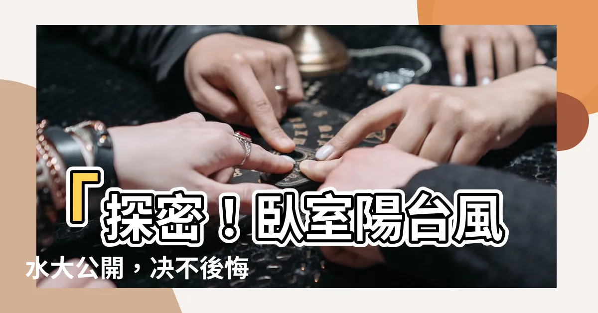 【卧室陽台風水】「探密！卧室陽台風水大公開，決不後悔的風水訣竅！」