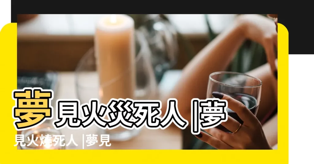 夢見火災死人 |夢見火燒死人 |夢見著火死人 |【周公解夢夢見火燒死人】