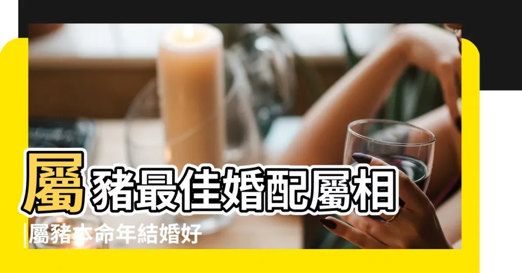 屬豬最佳婚配屬相 |屬豬本命年結婚好嗎屬豬的本命年能結婚嗎 |屬豬本命年能結婚嗎有哪些注意事項 |【屬豬的女人本命年能結婚嗎】