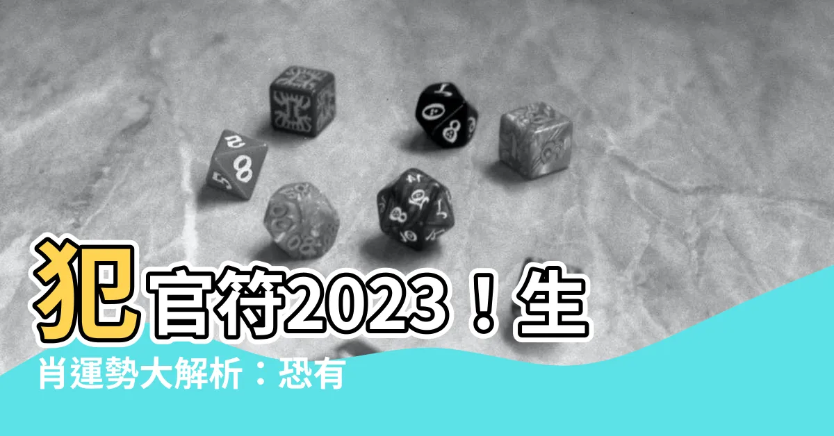 【犯官符2023】犯官符2023！生肖運勢大解析：恐有牢獄之災