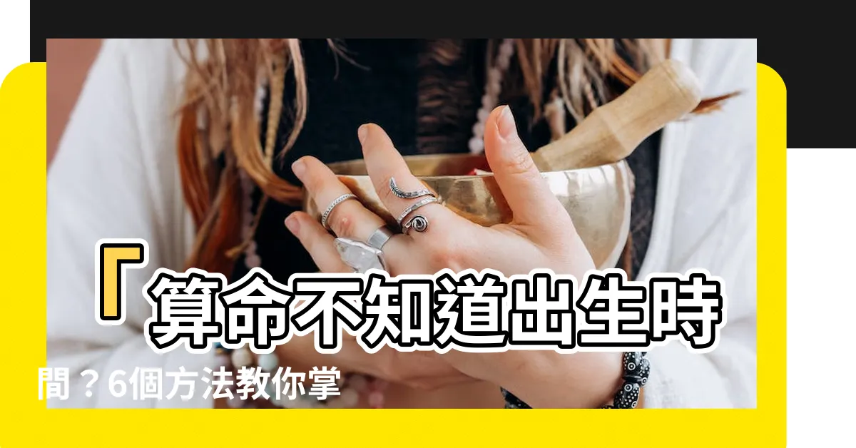 【算命 不知道出生時間】「算命不知道出生時間？6個方法教你掌握八字推算技巧！」