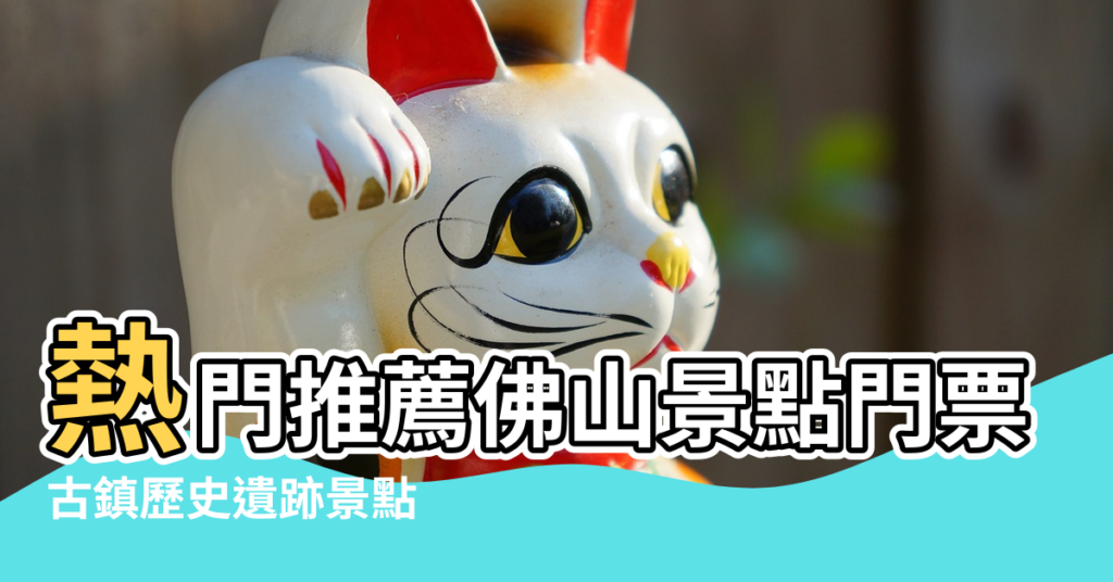 【廣東佛山三水風水大地】熱門推薦佛山景點門票 |古鎮歷史遺跡景點 |佛山旅遊攻略 |