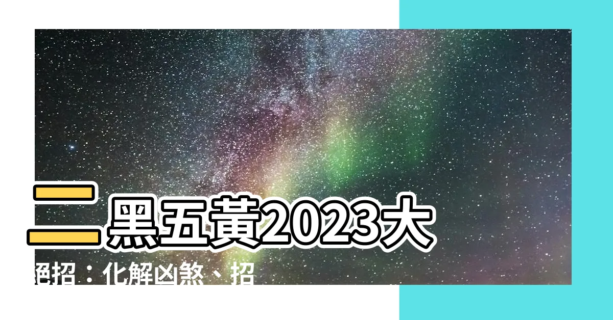 【二黑五黃2023】二黑五黃2023大絕招：化解凶煞、招財旺運