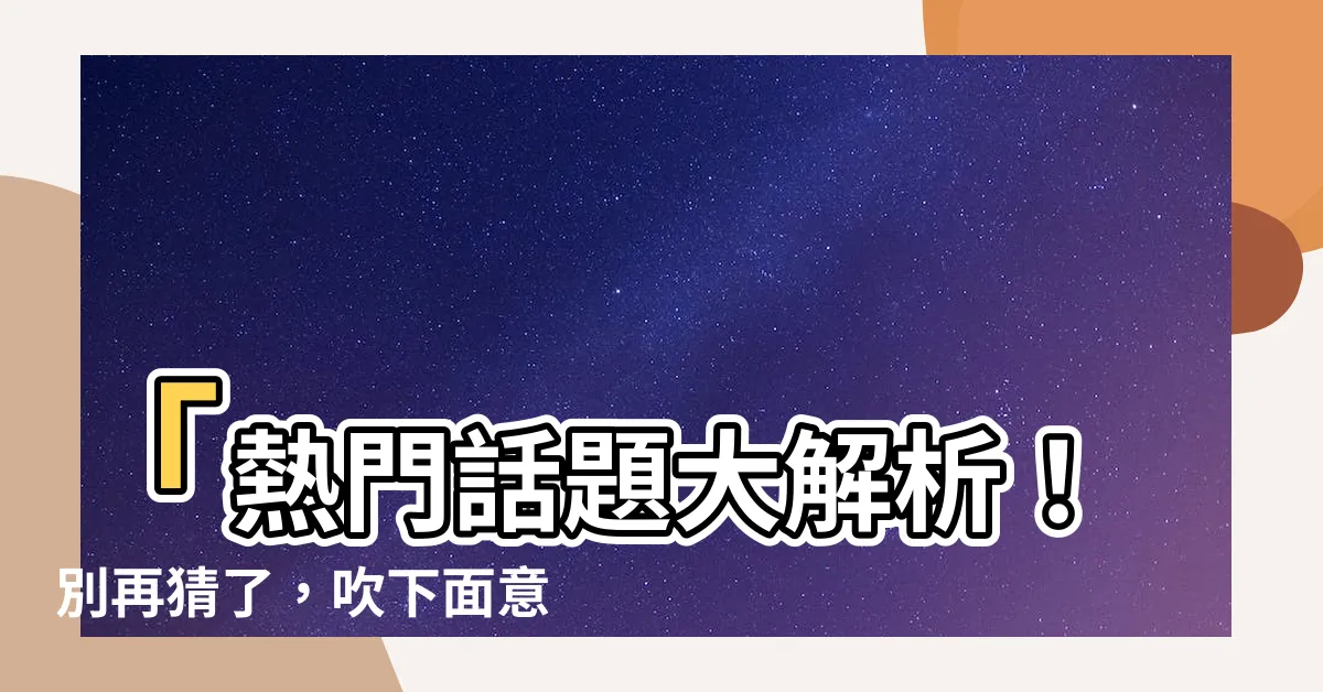【吹下面意思】「熱門話題大解析！別再猜了，吹下面意思到底是什麼？」