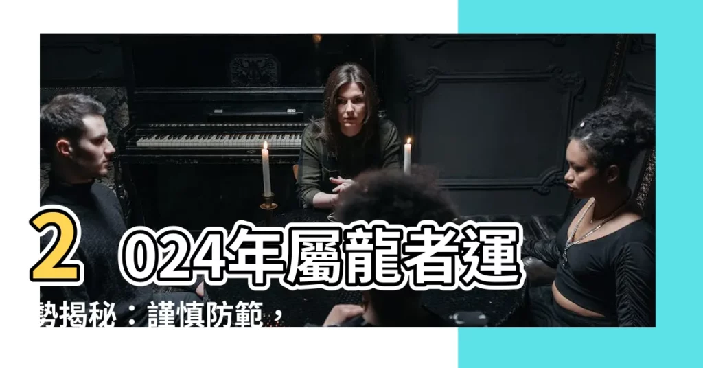 【2024年屬龍】2024年屬龍者運勢揭秘：謹慎防範，否極泰來