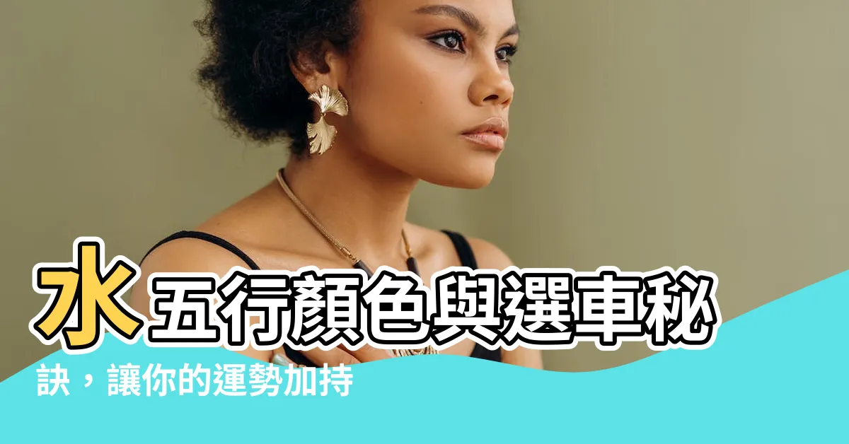 【水五行顏色】水五行顏色與選車秘訣，讓你的運勢加持水漾添彩！
