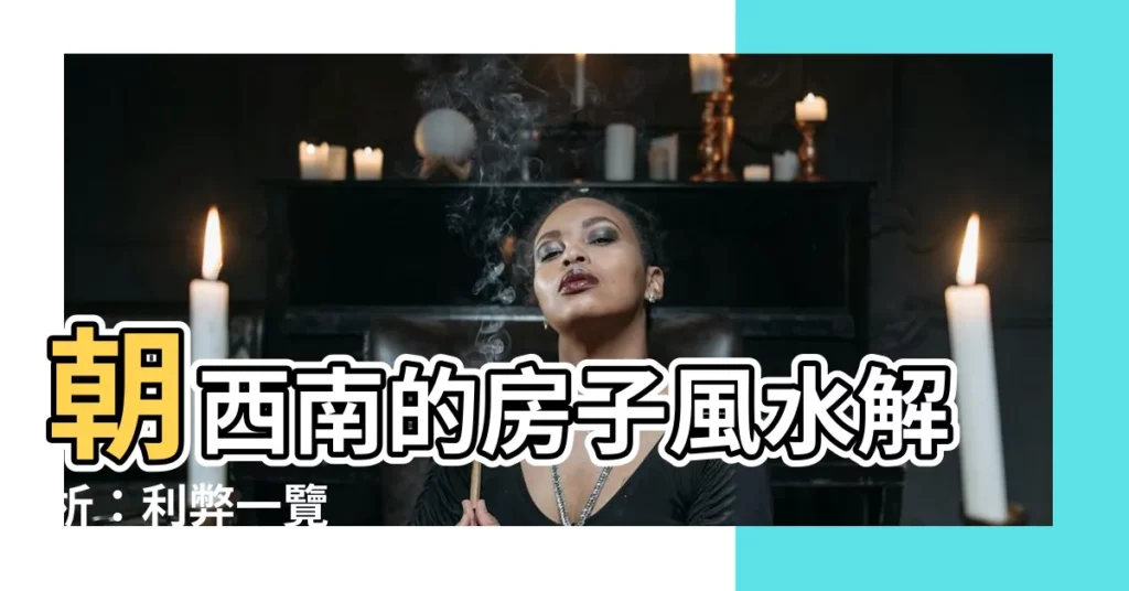 【朝西南的房子】朝西南的房子風水解析：利弊一覽