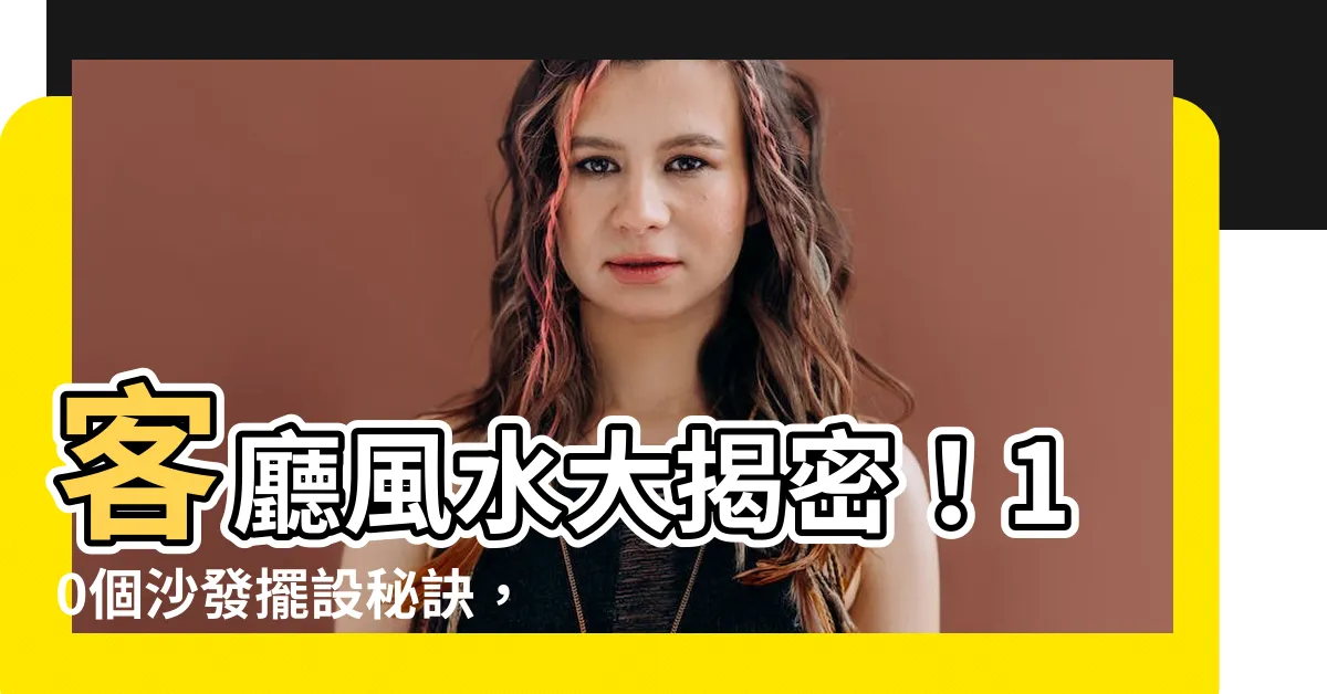 【風水 客廳】客廳風水大揭密！10個沙發擺設秘訣，打造聚財好運的家