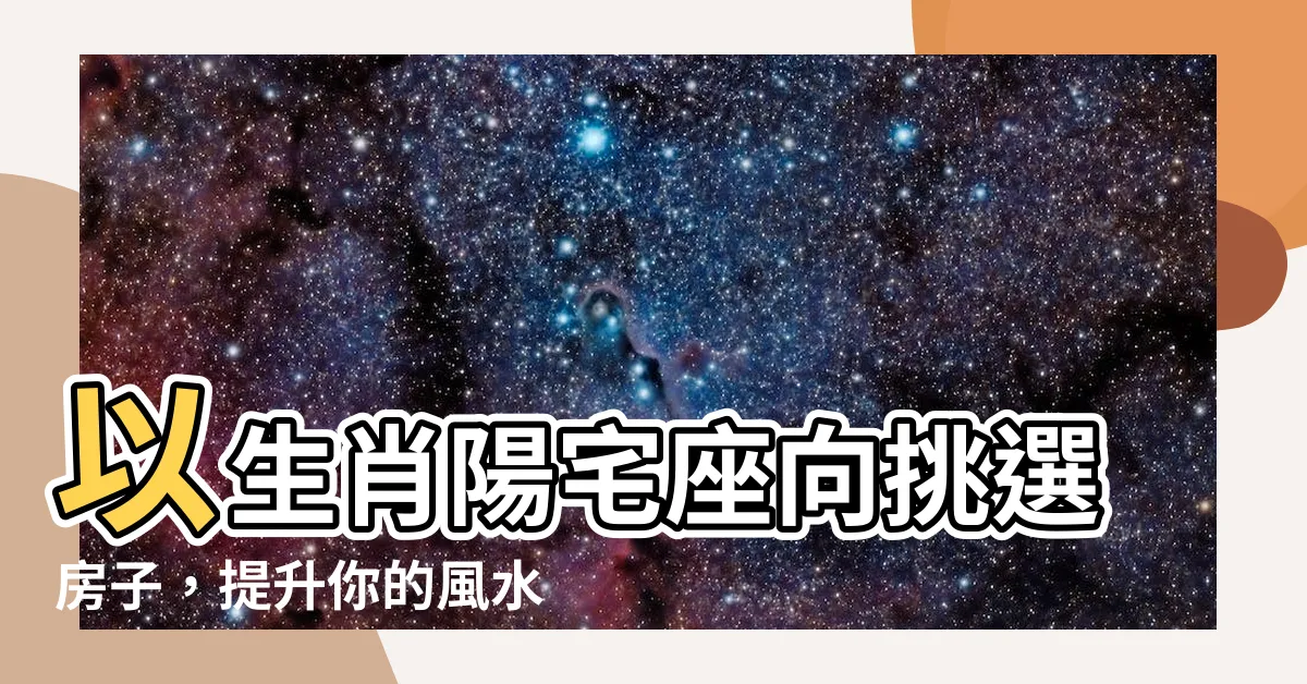 【生肖陽宅座向】以生肖陽宅座向挑選房子，提升你的風水運勢！