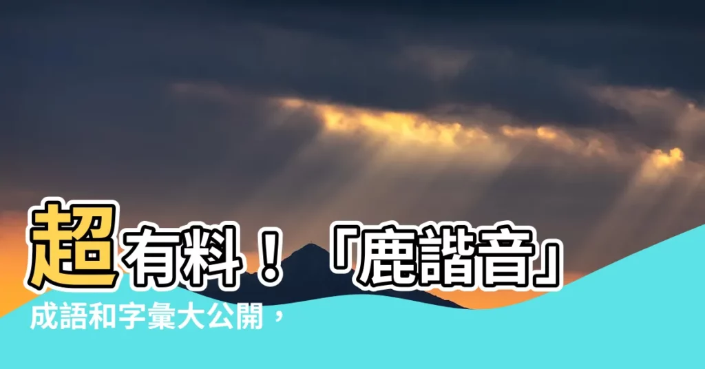 【鹿諧音】超有料！「鹿諧音」成語和字彙大公開，讓你文采飛揚！
