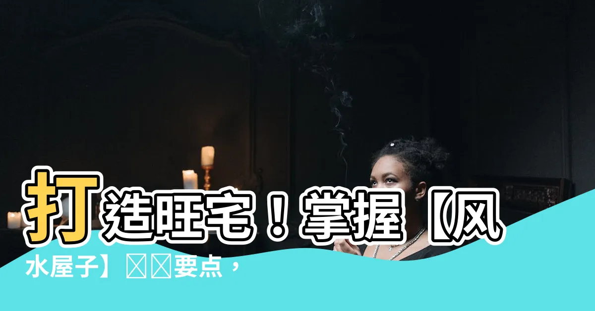 【風水屋子】打造旺宅！掌握【風水屋子】選購要點，避開這8個禁忌方位