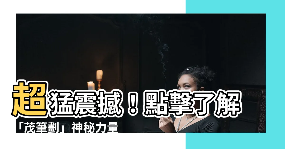 【茂筆劃】超猛震撼！點擊瞭解「茂筆劃」神秘力量，震撼五行之間的奧秘！