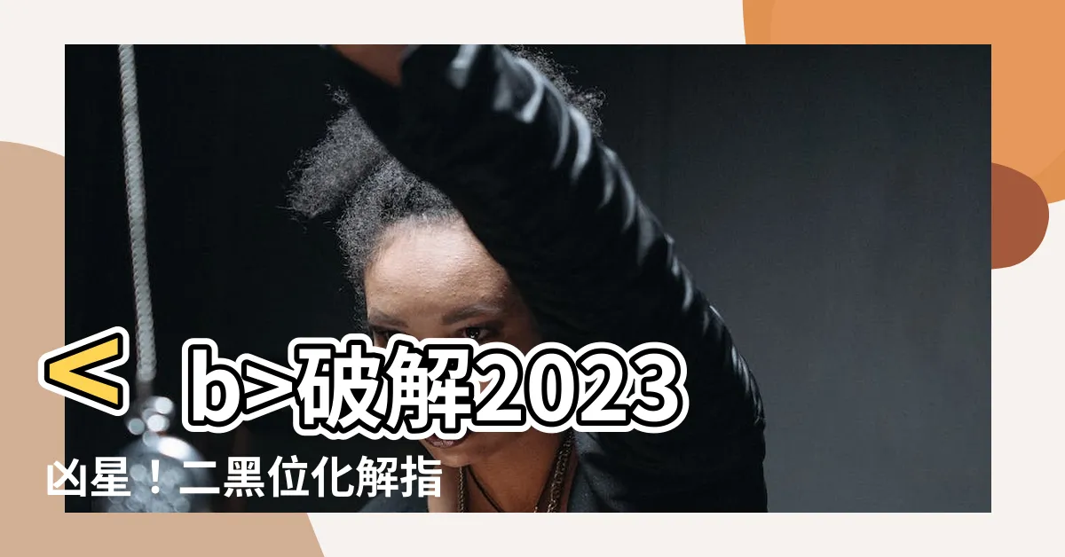 【二黑位化解2023】破解2023兇星！二黑位化解指南，化煞生財