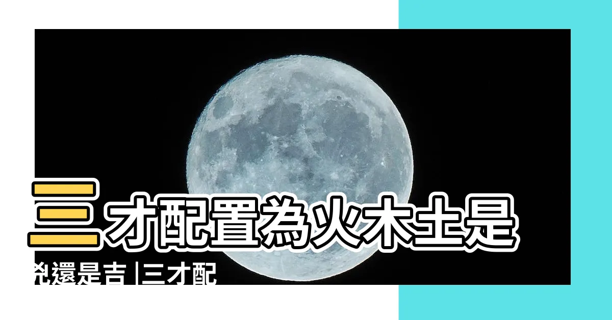 【木火土三才】三才配置為火木土是兇還是吉 |三才配置為木火土是兇還是吉 |三才姓名學 |