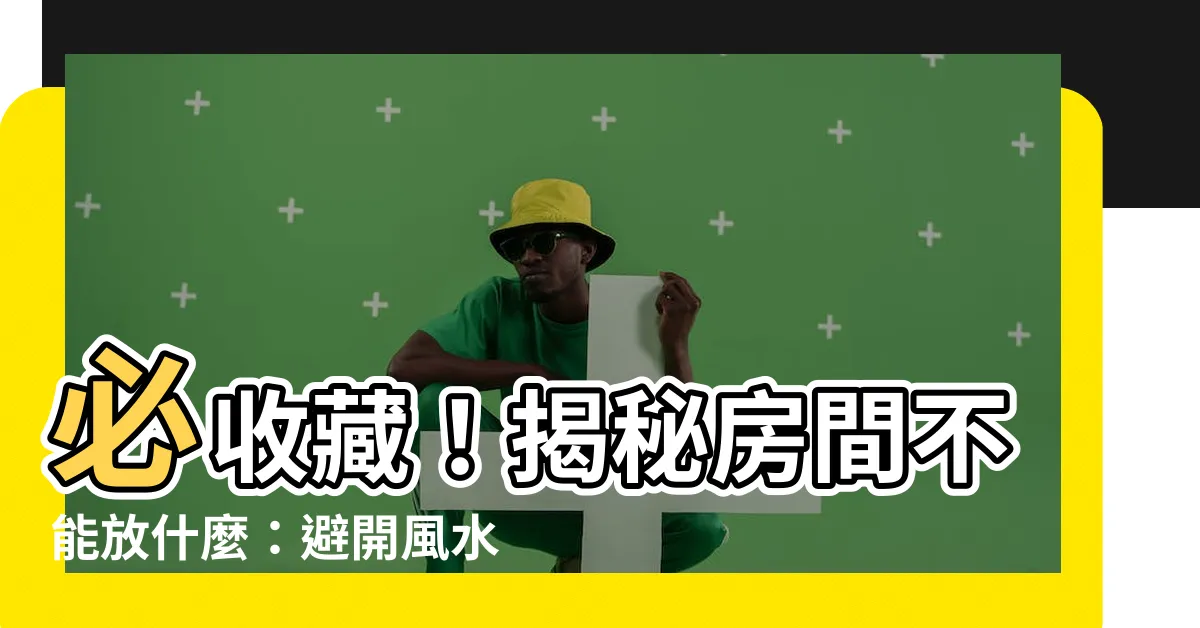 【房間不能放什麼】必收藏！揭秘房間不能放什麼：避開風水禁忌好運連連