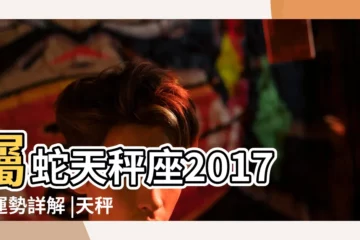 【2017年屬蛇天秤座運勢詳解】屬蛇天秤座2017年運勢詳解 |天秤座2017年7月運勢完整版 |2017年屬蛇天秤座的運勢 |
