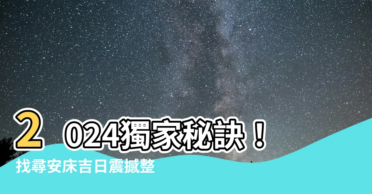 【安牀吉日】2024獨家秘訣！找尋安牀吉日震撼整理！