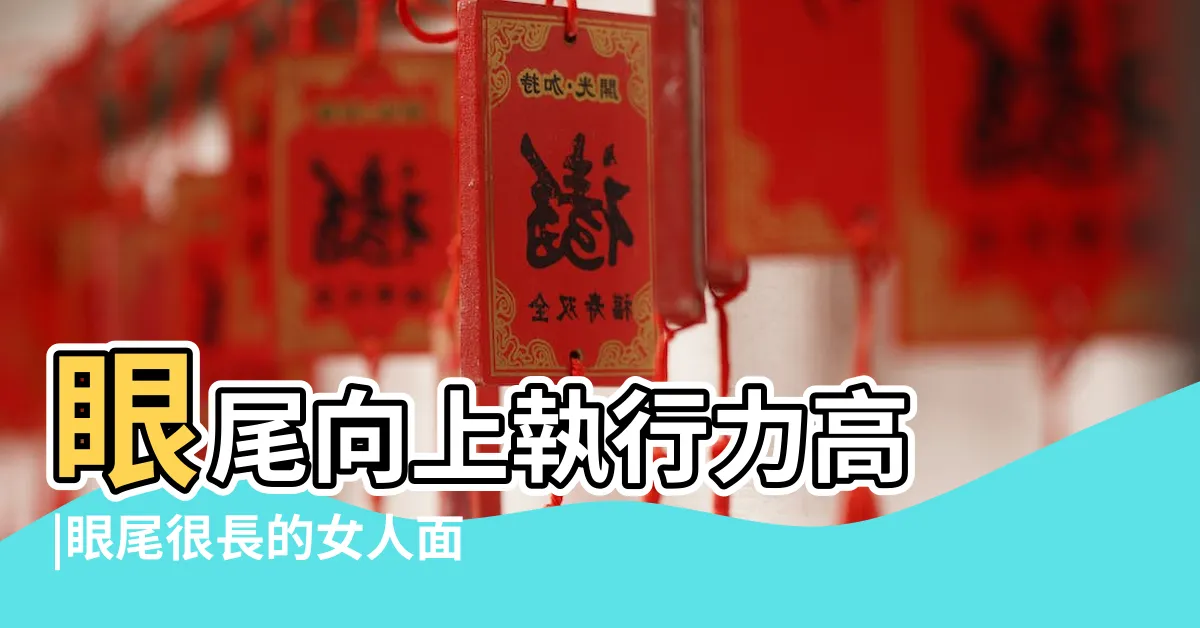 【眼尾長 面相】眼尾向上執行力高 |眼尾很長的女人面相如何外向開朗性格剛強 |4大特徵看你有無老細命 |
