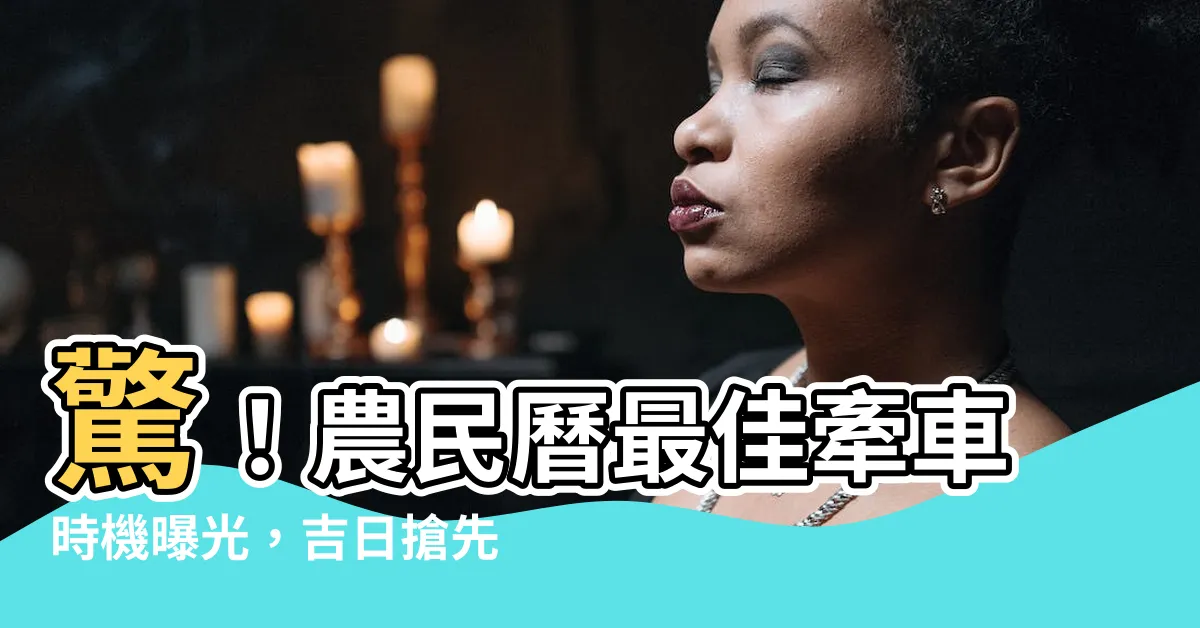 【農民曆 牽車】驚！農民曆最佳牽車時機曝光，吉日搶先看