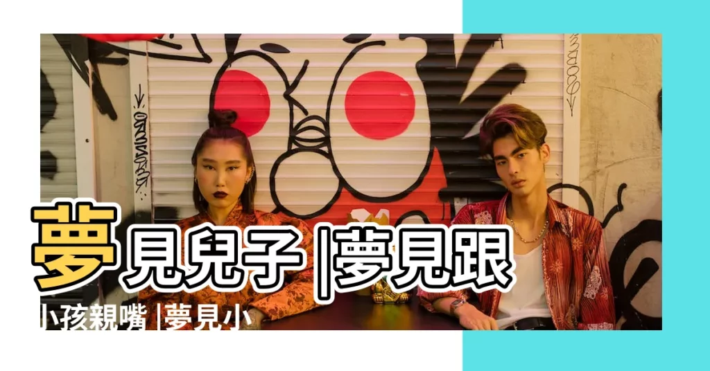 夢見兒子 |夢見跟小孩親嘴 |夢見小孩親我 |【母親夢見兒子親吻自己解夢】