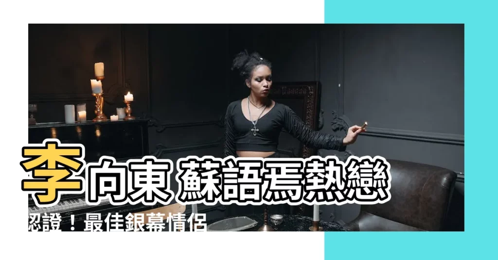 【李向東 蘇語焉】李向東 蘇語焉熱戀認證！最佳銀幕情侶IRLCP年底曝光