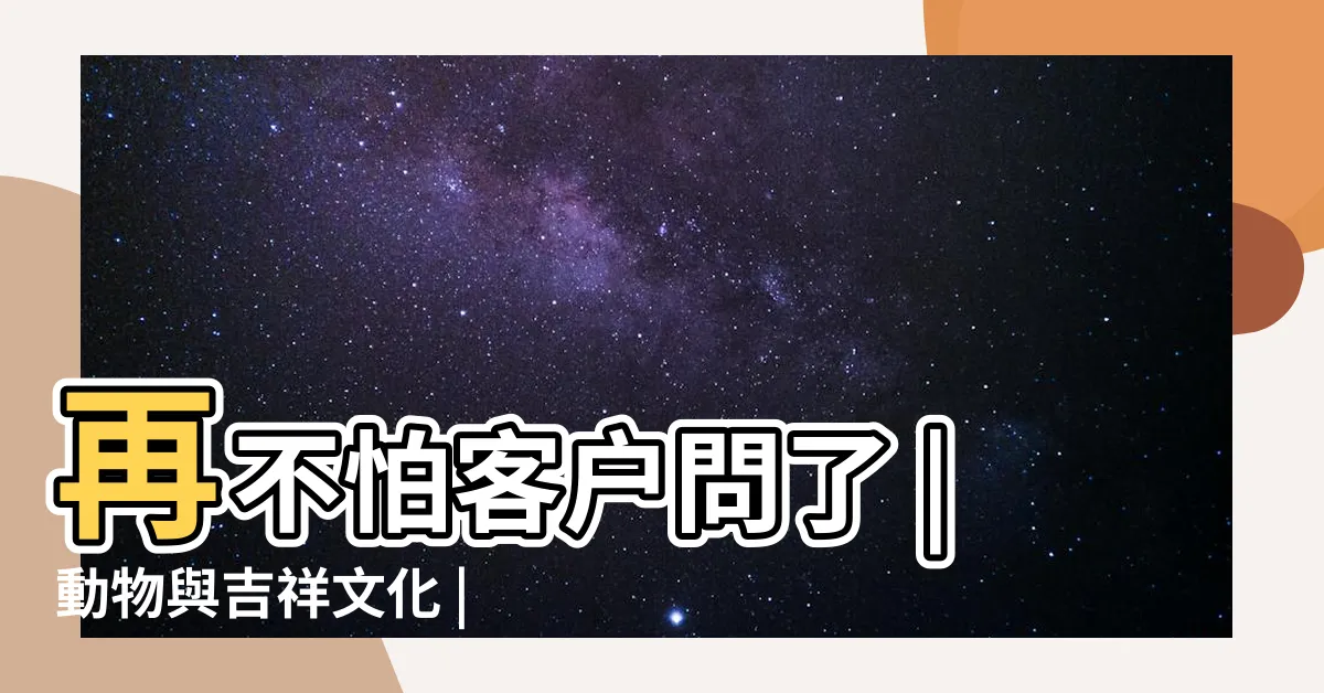【動物 寓意】再不怕客户問了 |動物與吉祥文化 |中華文化中各種動物的寓意 |