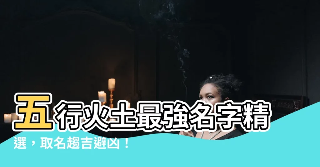 【火土名字】五行火土最強名字精選，取名趨吉避兇！