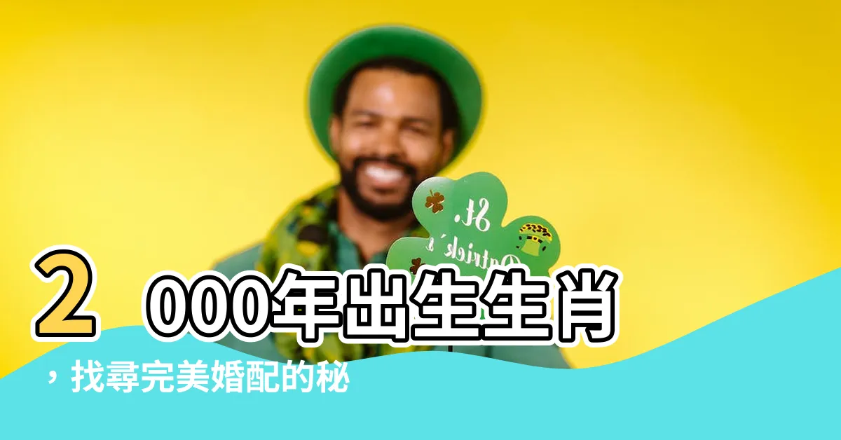 【2000年出生 生肖】2000年出生生肖，找尋完美婚配的秘訣
