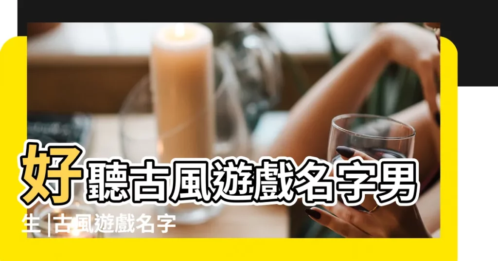 好聽古風遊戲名字男生 |古風遊戲名字男 |瀟灑古風遊戲名男 |【好聽的遊戲古風名字男生名字】