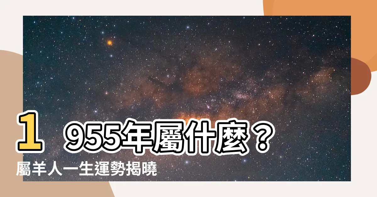 【1955年屬什麼】1955年屬什麼？屬羊人一生運勢揭曉！