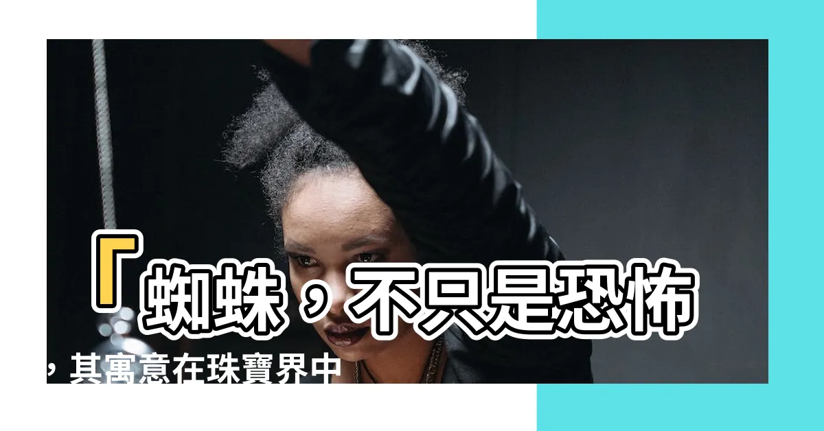 【蜘蛛的寓意】「蜘蛛，不只是恐怖，其寓意在珠寶界中的驚人造型圖案」